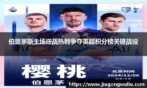 伯恩茅斯主场迎战热刺争夺英超积分榜关键战役