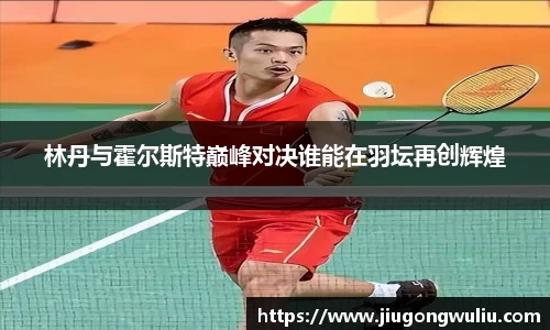 林丹与霍尔斯特巅峰对决谁能在羽坛再创辉煌