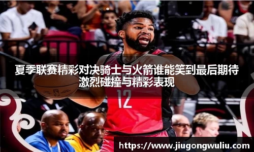 夏季联赛精彩对决骑士与火箭谁能笑到最后期待激烈碰撞与精彩表现