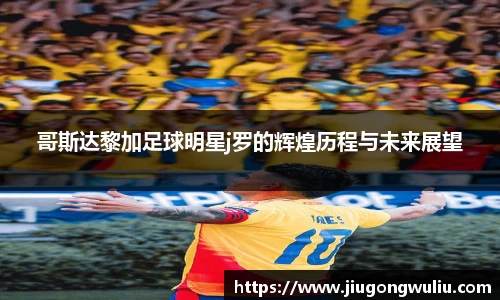 哥斯达黎加足球明星j罗的辉煌历程与未来展望