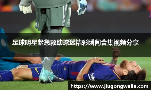 足球明星紧急救助球迷精彩瞬间合集视频分享