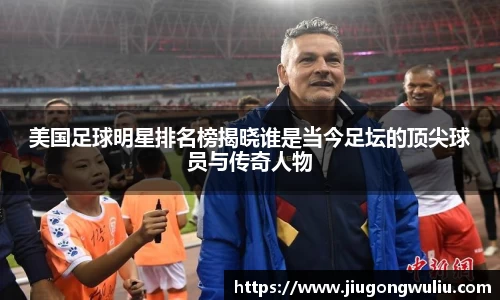 美国足球明星排名榜揭晓谁是当今足坛的顶尖球员与传奇人物