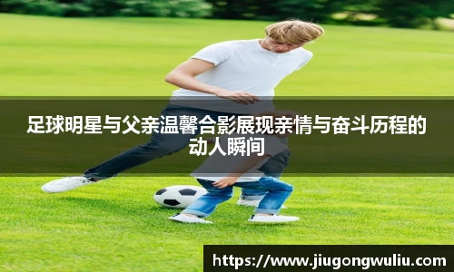 足球明星与父亲温馨合影展现亲情与奋斗历程的动人瞬间