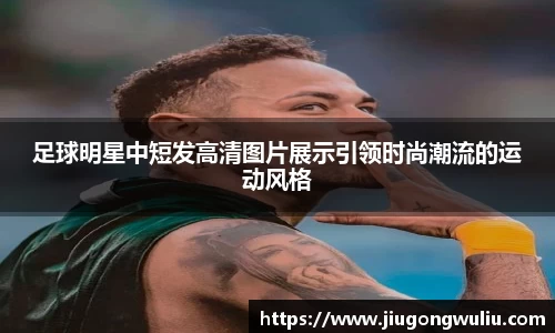 足球明星中短发高清图片展示引领时尚潮流的运动风格