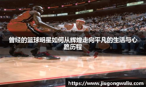 曾经的篮球明星如何从辉煌走向平凡的生活与心路历程